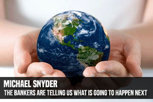 Michael Snyder The Bankers Are Telling Us What Is Going To Happen Next